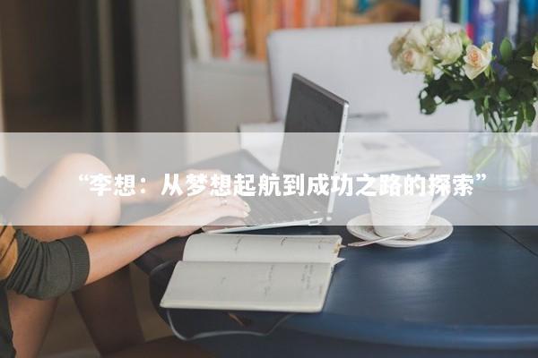 “李想：从梦想起航到成功之路的探索”