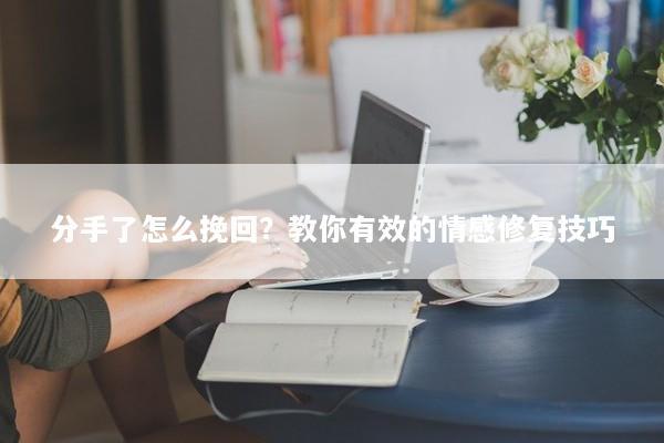 分手了怎么挽回？教你有效的情感修复技巧